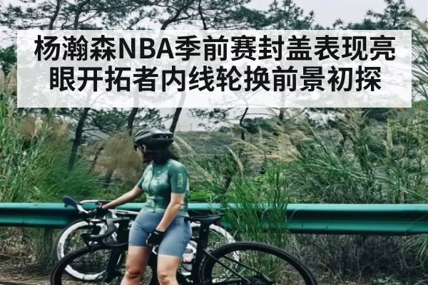 杨瀚森NBA季前赛封盖表现亮眼开拓者内线轮换前景初探