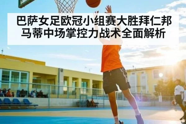 巴萨女足欧冠小组赛大胜拜仁邦马蒂中场掌控力战术全面解析